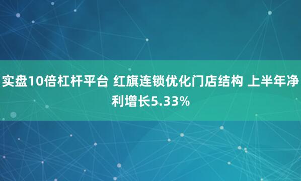 实盘10倍杠杆平台 红旗连锁优化门店结构 上半年净利增长5.33%