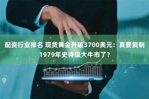 配资行业排名 现货黄金升破3700美元：真要复制1979年史诗级大牛市了？
