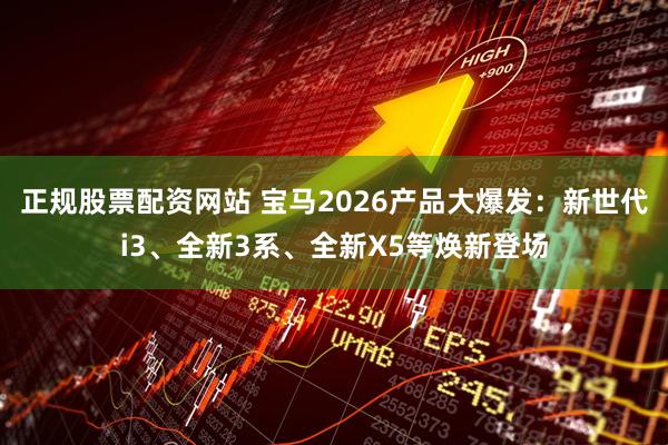 正规股票配资网站 宝马2026产品大爆发：新世代i3、全新3系、全新X5等焕新登场