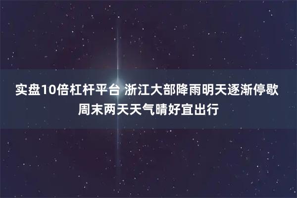 实盘10倍杠杆平台 浙江大部降雨明天逐渐停歇 周末两天天气晴好宜出行