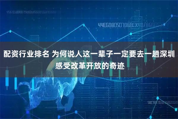 配资行业排名 为何说人这一辈子一定要去一趟深圳 感受改革开放的奇迹
