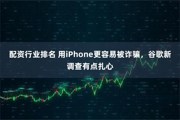 配资行业排名 用iPhone更容易被诈骗，谷歌新调查有点扎心