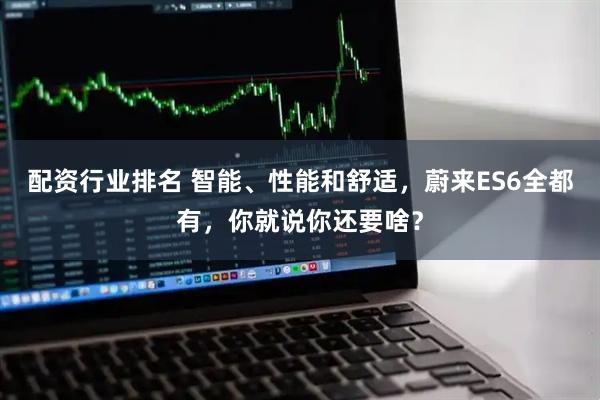 配资行业排名 智能、性能和舒适，蔚来ES6全都有，你就说你还要啥？