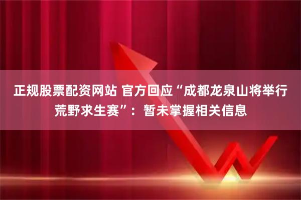 正规股票配资网站 官方回应“成都龙泉山将举行荒野求生赛”：暂未掌握相关信息