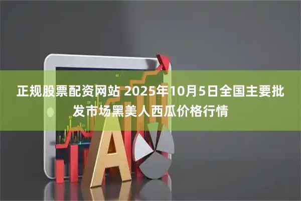 正规股票配资网站 2025年10月5日全国主要批发市场黑美人西瓜价格行情