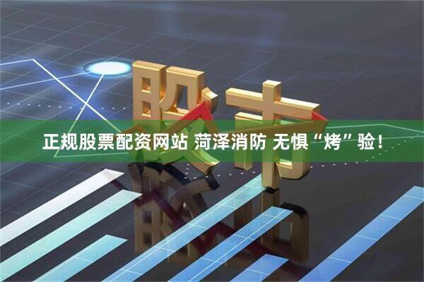 正规股票配资网站 菏泽消防 无惧“烤”验！