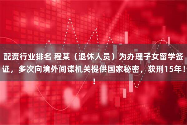 配资行业排名 程某（退休人员）为办理子女留学签证，多次向境外间谍机关提供国家秘密，获刑15年！