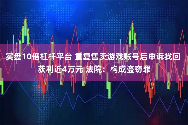 实盘10倍杠杆平台 重复售卖游戏账号后申诉找回 获利近4万元 法院：构成盗窃罪
