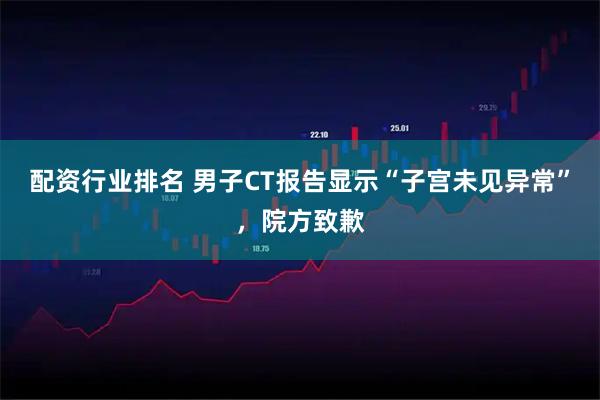 配资行业排名 男子CT报告显示“子宫未见异常”，院方致歉
