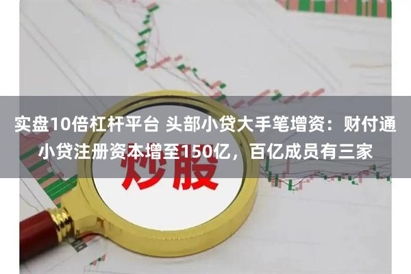 实盘10倍杠杆平台 头部小贷大手笔增资：财付通小贷注册资本增至150亿，百亿成员有三家