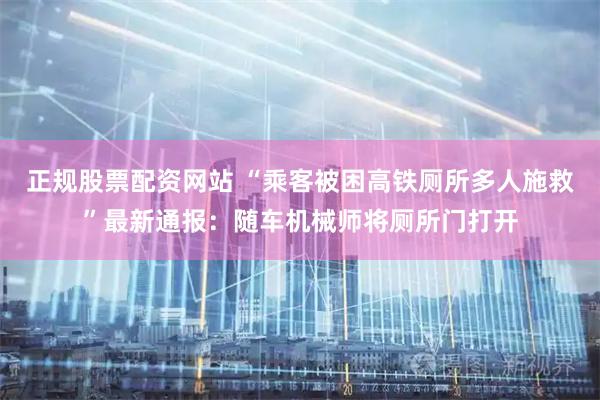 正规股票配资网站 “乘客被困高铁厕所多人施救”最新通报：随车机械师将厕所门打开