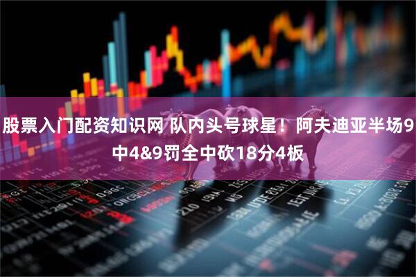 股票入门配资知识网 队内头号球星！阿夫迪亚半场9中4&9罚全中砍18分4板