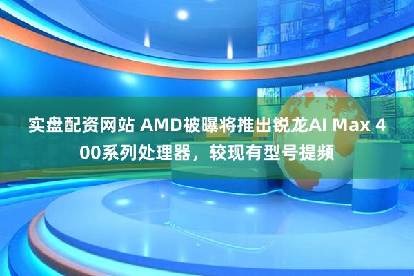 实盘配资网站 AMD被曝将推出锐龙AI Max 400系列处理器，较现有型号提频