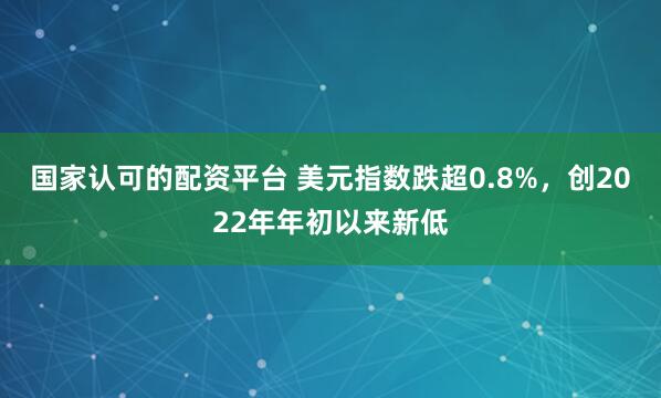 国家认可的配资平台 美元指数跌超0.8%，创2022年年初以来新低