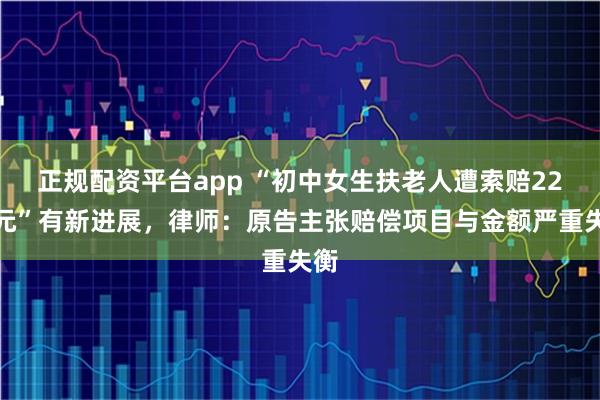 正规配资平台app “初中女生扶老人遭索赔22万元”有新进展，律师：原告主张赔偿项目与金额严重失衡