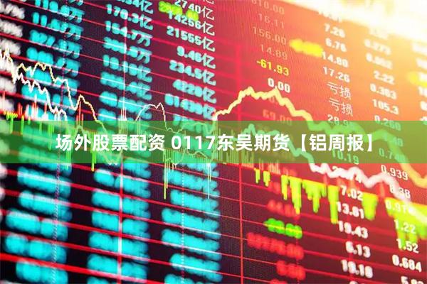 场外股票配资 0117东吴期货【铝周报】