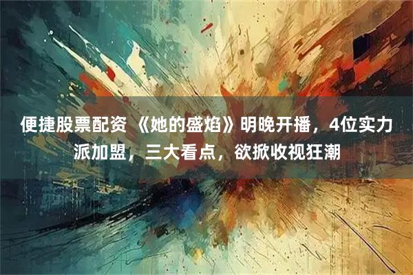 便捷股票配资 《她的盛焰》明晚开播，4位实力派加盟，三大看点，欲掀收视狂潮