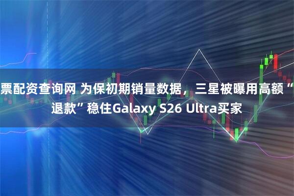 股票配资查询网 为保初期销量数据，三星被曝用高额“仅退款”稳住Galaxy S26 Ultra买家