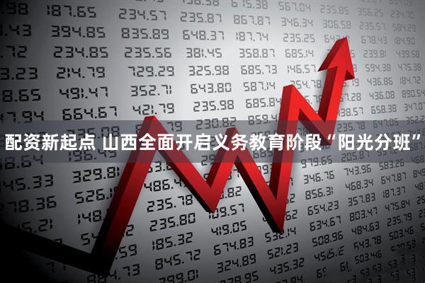 配资新起点 山西全面开启义务教育阶段“阳光分班”