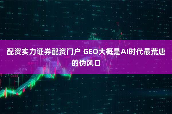 配资实力证券配资门户 GEO大概是AI时代最荒唐的伪风口