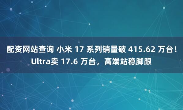 配资网站查询 小米 17 系列销量破 415.62 万台！Ultra卖 17.6 万台，高端站稳脚跟