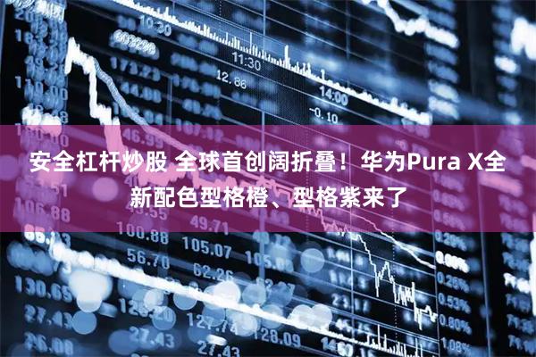 安全杠杆炒股 全球首创阔折叠！华为Pura X全新配色型格橙、型格紫来了