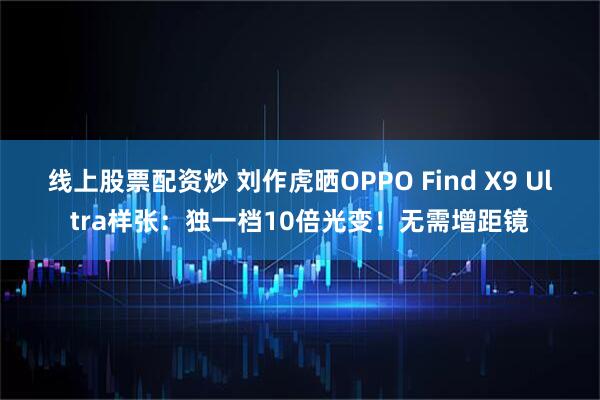 线上股票配资炒 刘作虎晒OPPO Find X9 Ultra样张：独一档10倍光变！无需增距镜