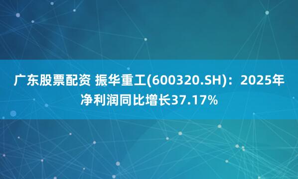 广东股票配资 振华重工(600320.SH)：2025年净利润同比增长37.17%