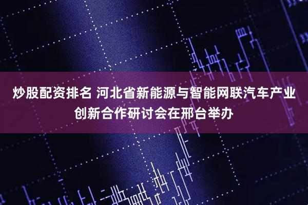 炒股配资排名 河北省新能源与智能网联汽车产业创新合作研讨会在邢台举办