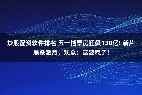 炒股配资软件排名 五一档票房狂飙130亿! 新片厮杀激烈，观众：这波稳了!