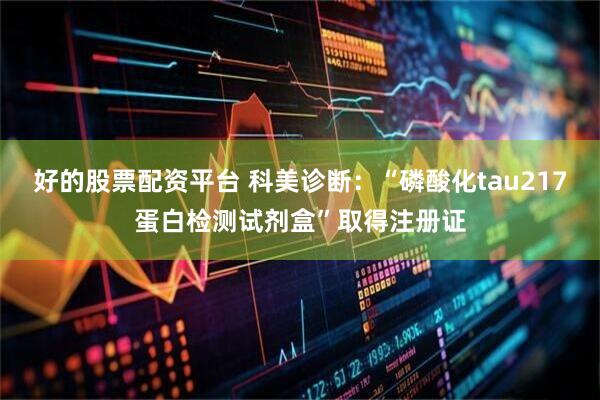 好的股票配资平台 科美诊断：“磷酸化tau217蛋白检测试剂盒”取得注册证