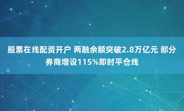 股票在线配资开户 两融余额突破2.8万亿元 部分券商增设115%即时平仓线