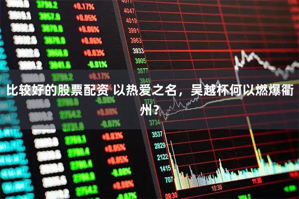 比较好的股票配资 以热爱之名，吴越杯何以燃爆衢州？