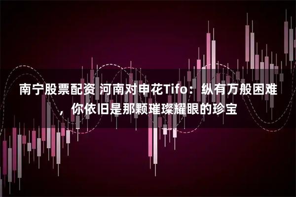 南宁股票配资 河南对申花Tifo：纵有万般困难，你依旧是那颗璀璨耀眼的珍宝