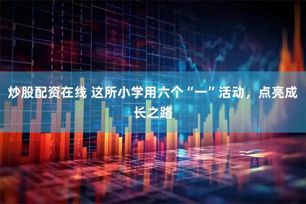 炒股配资在线 这所小学用六个“一”活动，点亮成长之路