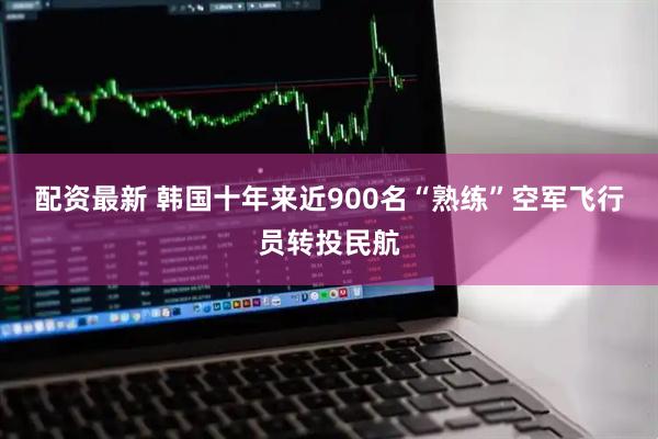 配资最新 韩国十年来近900名“熟练”空军飞行员转投民航