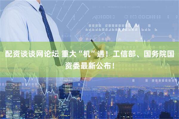配资谈谈网论坛 重大“机”遇！工信部、国务院国资委最新公布！