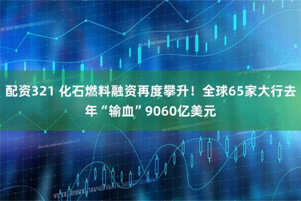配资321 化石燃料融资再度攀升！全球65家大行去年“输血”9060亿美元