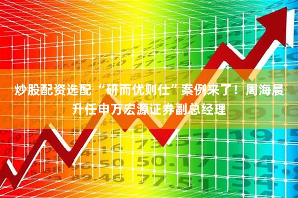炒股配资选配 “研而优则仕”案例来了！周海晨升任申万宏源证券副总经理